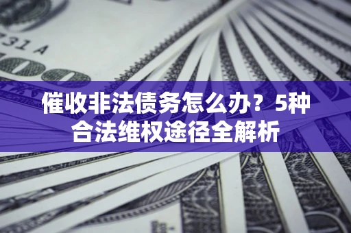 北京催收非法债务怎么办？5种合法维权途径全解析