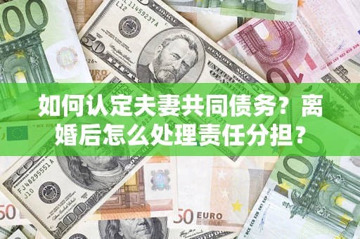 北京如何认定夫妻共同债务？离婚后怎么处理责任分担？