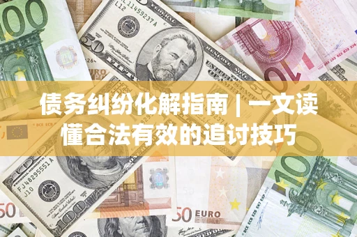 北京债务纠纷化解指南 | 一文读懂合法有效的追讨技巧