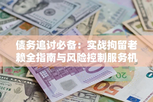 北京债务追讨必备：实战拘留老赖全指南与风险控制服务机构推荐