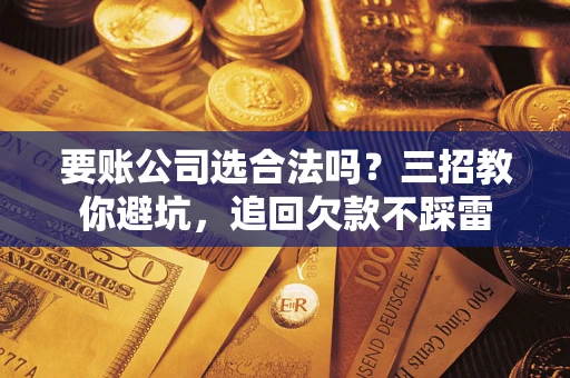 北京要账公司选合法吗？三招教你避坑，追回欠款不踩雷