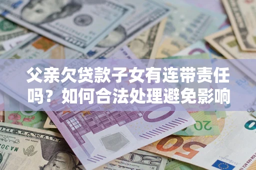 北京父亲欠贷款子女有连带责任吗？如何合法处理避免影响？