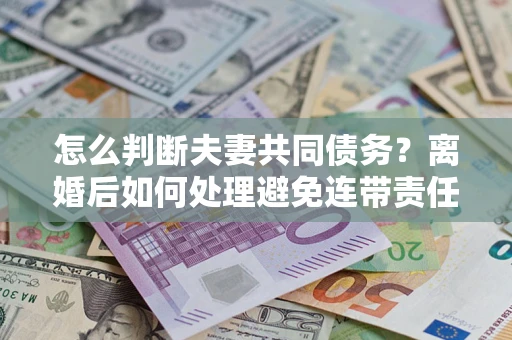 北京怎么判断夫妻共同债务？离婚后如何处理避免连带责任？